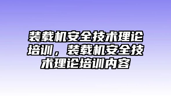 裝載機安全技術理論培訓，裝載機安全技術理論培訓內容