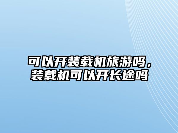 可以開裝載機旅游嗎，裝載機可以開長途嗎