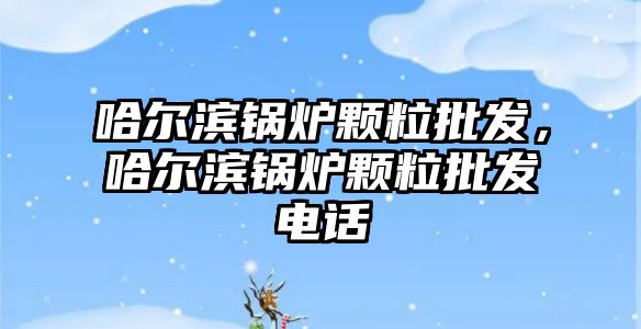 哈爾濱鍋爐顆粒批發，哈爾濱鍋爐顆粒批發電話