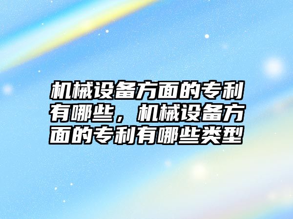 機(jī)械設(shè)備方面的專利有哪些，機(jī)械設(shè)備方面的專利有哪些類型