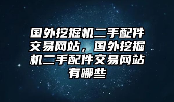 國外挖掘機二手配件交易網站，國外挖掘機二手配件交易網站有哪些