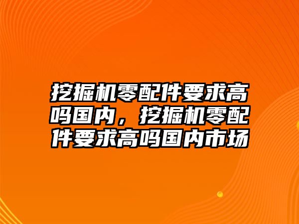 挖掘機零配件要求高嗎國內，挖掘機零配件要求高嗎國內市場