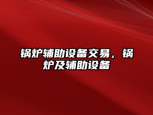 鍋爐輔助設備交易，鍋爐及輔助設備