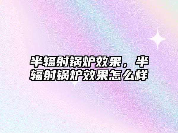 半輻射鍋爐效果，半輻射鍋爐效果怎么樣