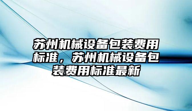 蘇州機械設備包裝費用標準，蘇州機械設備包裝費用標準最新