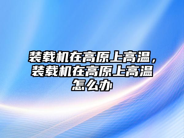 裝載機在高原上高溫，裝載機在高原上高溫怎么辦