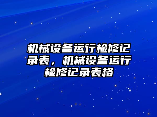 機械設(shè)備運行檢修記錄表，機械設(shè)備運行檢修記錄表格