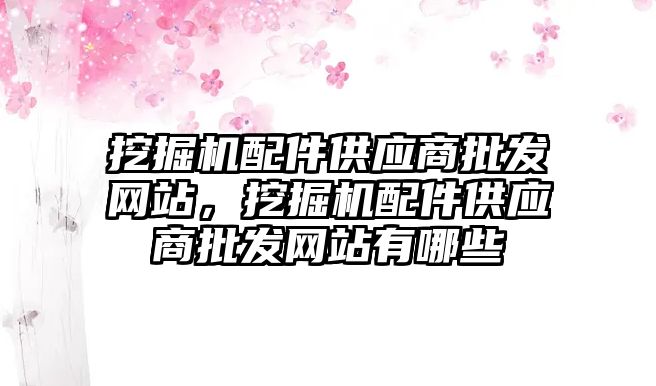 挖掘機配件供應商批發網站，挖掘機配件供應商批發網站有哪些