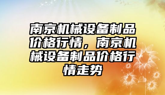 南京機械設備制品價格行情，南京機械設備制品價格行情走勢