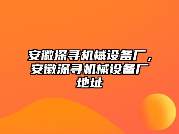 安徽深尋機械設備廠，安徽深尋機械設備廠地址