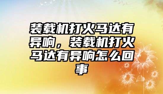 裝載機打火馬達有異響，裝載機打火馬達有異響怎么回事