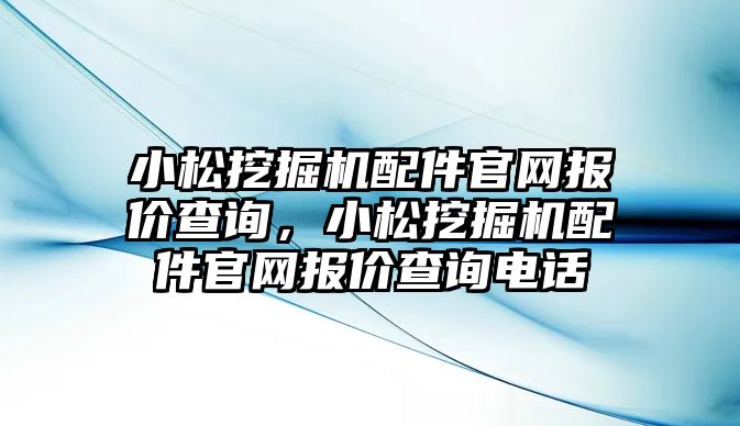 小松挖掘機配件官網報價查詢，小松挖掘機配件官網報價查詢電話