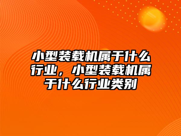 小型裝載機屬于什么行業，小型裝載機屬于什么行業類別