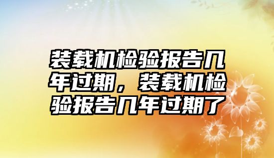 裝載機(jī)檢驗(yàn)報(bào)告幾年過期，裝載機(jī)檢驗(yàn)報(bào)告幾年過期了