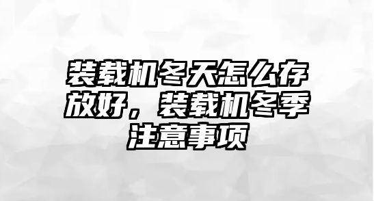 裝載機冬天怎么存放好，裝載機冬季注意事項