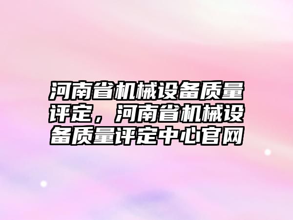 河南省機械設備質量評定，河南省機械設備質量評定中心官網