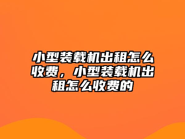 小型裝載機(jī)出租怎么收費(fèi)，小型裝載機(jī)出租怎么收費(fèi)的