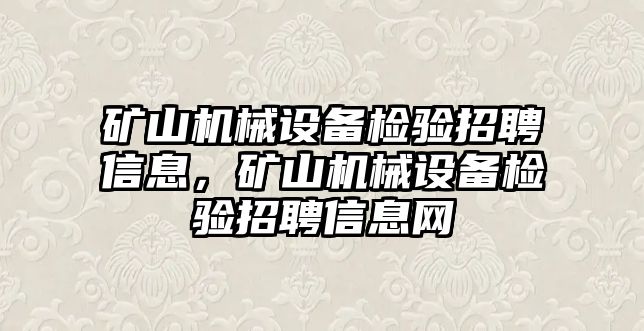 礦山機(jī)械設(shè)備檢驗(yàn)招聘信息，礦山機(jī)械設(shè)備檢驗(yàn)招聘信息網(wǎng)