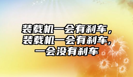 裝載機(jī)一會(huì)有剎車(chē)，裝載機(jī)一會(huì)有剎車(chē),一會(huì)沒(méi)有剎車(chē)