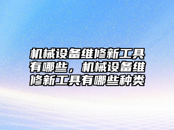 機(jī)械設(shè)備維修新工具有哪些，機(jī)械設(shè)備維修新工具有哪些種類