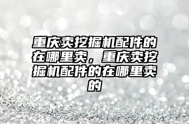 重慶賣挖掘機配件的在哪里賣，重慶賣挖掘機配件的在哪里賣的