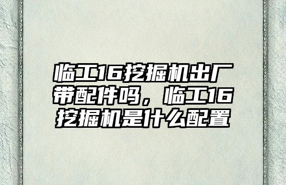 臨工16挖掘機出廠帶配件嗎，臨工16挖掘機是什么配置