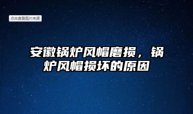 安徽鍋爐風(fēng)帽磨損，鍋爐風(fēng)帽損壞的原因