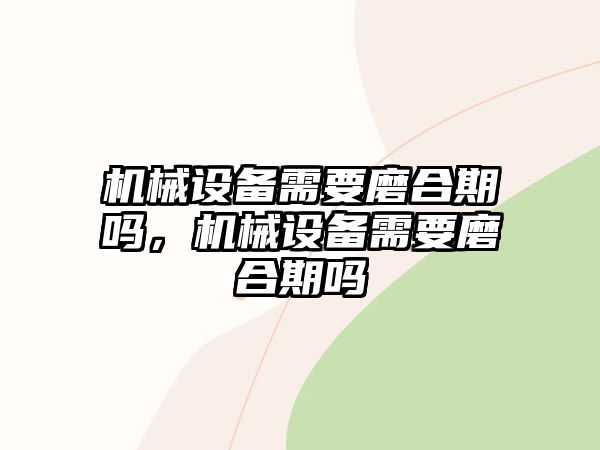 機械設(shè)備需要磨合期嗎，機械設(shè)備需要磨合期嗎