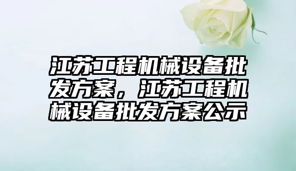 江蘇工程機械設備批發方案，江蘇工程機械設備批發方案公示