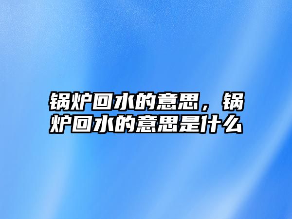 鍋爐回水的意思，鍋爐回水的意思是什么