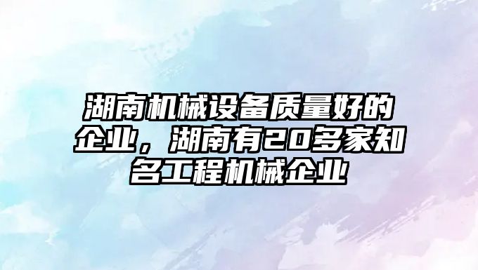 湖南機械設備質量好的企業，湖南有20多家知名工程機械企業