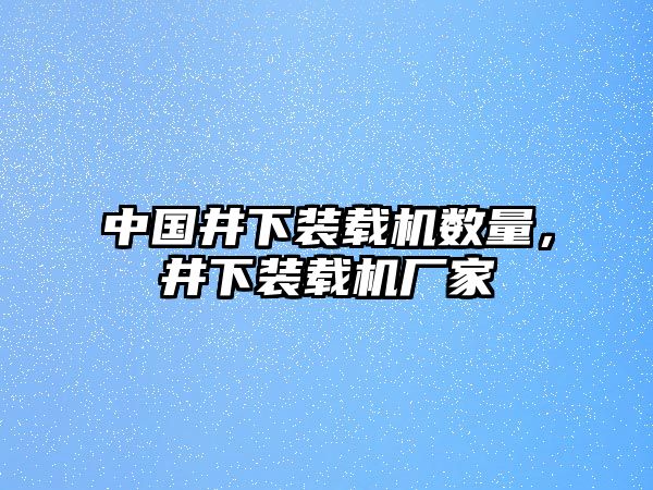 中國(guó)井下裝載機(jī)數(shù)量，井下裝載機(jī)廠家