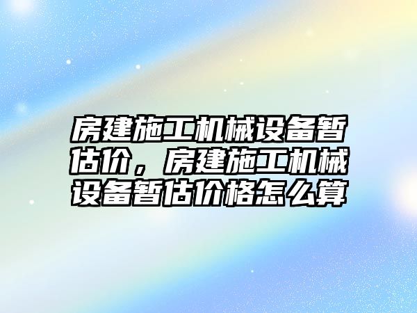 房建施工機械設備暫估價，房建施工機械設備暫估價格怎么算