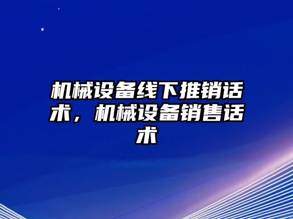 機械設備線下推銷話術，機械設備銷售話術