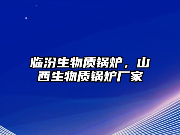 臨汾生物質(zhì)鍋爐，山西生物質(zhì)鍋爐廠家