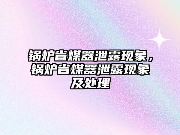 鍋爐省煤器泄露現(xiàn)象，鍋爐省煤器泄露現(xiàn)象及處理