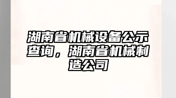 湖南省機械設備公示查詢，湖南省機械制造公司