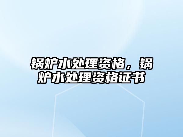 鍋爐水處理資格，鍋爐水處理資格證書