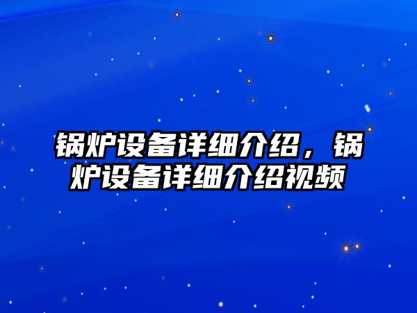 鍋爐設(shè)備詳細(xì)介紹，鍋爐設(shè)備詳細(xì)介紹視頻