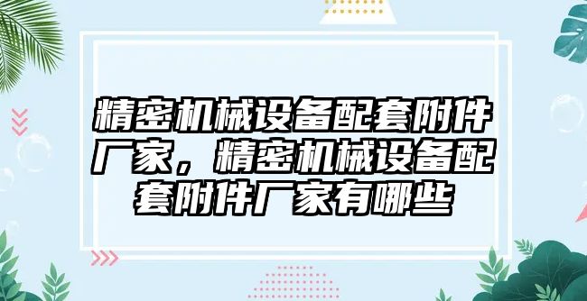 精密機械設備配套附件廠家，精密機械設備配套附件廠家有哪些