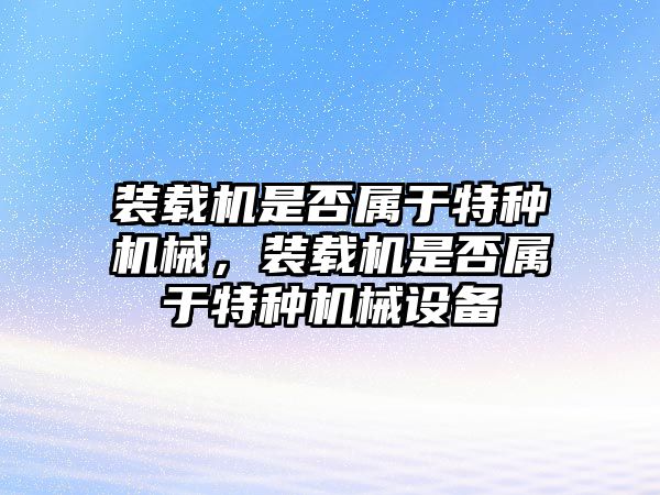 裝載機是否屬于特種機械，裝載機是否屬于特種機械設(shè)備