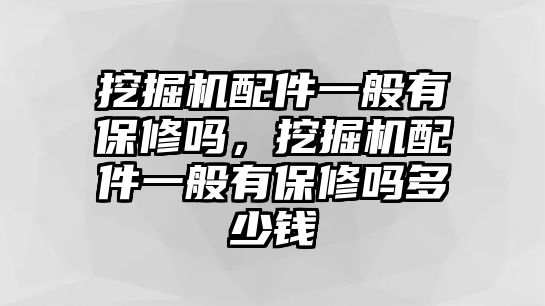 挖掘機配件一般有保修嗎，挖掘機配件一般有保修嗎多少錢