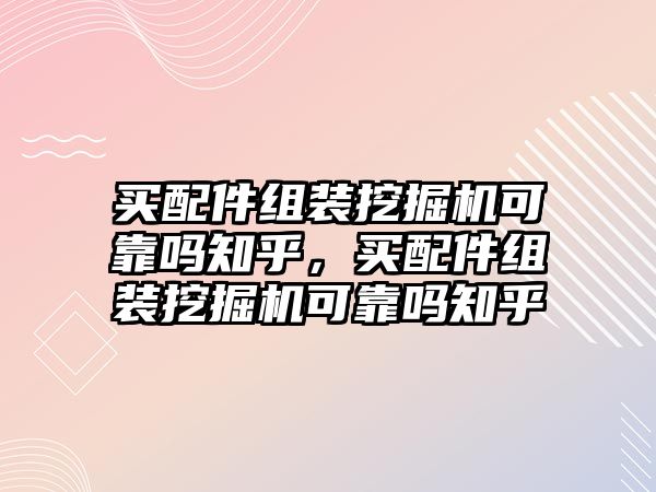 買配件組裝挖掘機可靠嗎知乎，買配件組裝挖掘機可靠嗎知乎