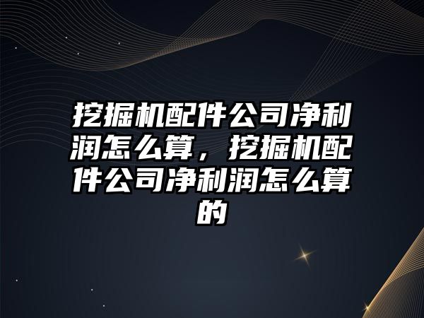 挖掘機配件公司凈利潤怎么算，挖掘機配件公司凈利潤怎么算的