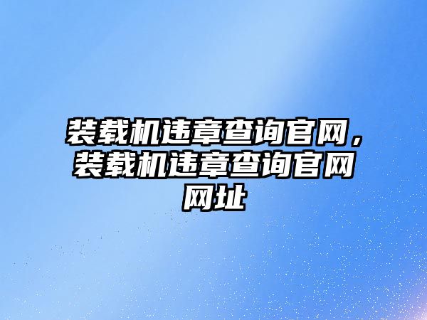 裝載機違章查詢官網，裝載機違章查詢官網網址