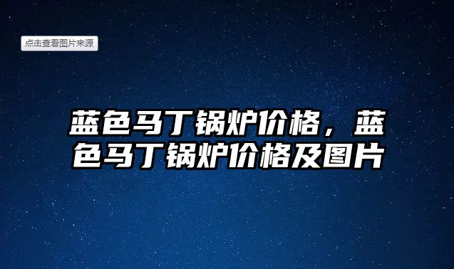 藍色馬丁鍋爐價格，藍色馬丁鍋爐價格及圖片