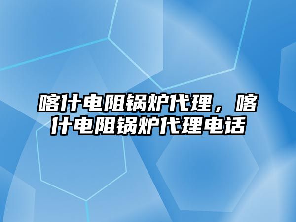 喀什電阻鍋爐代理，喀什電阻鍋爐代理電話