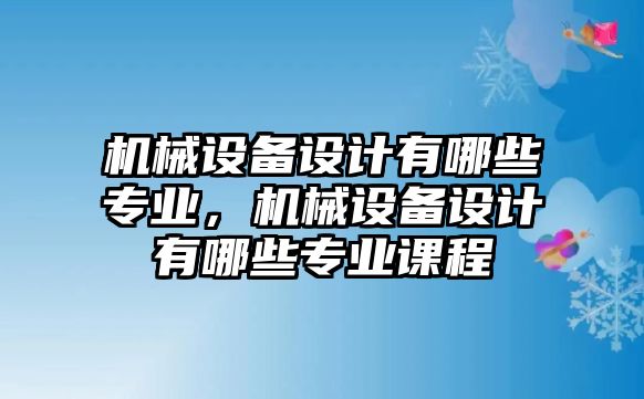 機械設備設計有哪些專業，機械設備設計有哪些專業課程