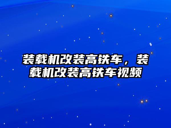 裝載機改裝高鐵車，裝載機改裝高鐵車視頻