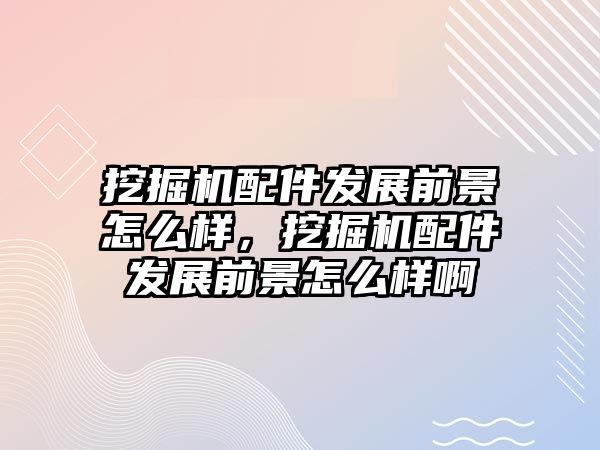 挖掘機配件發展前景怎么樣，挖掘機配件發展前景怎么樣啊